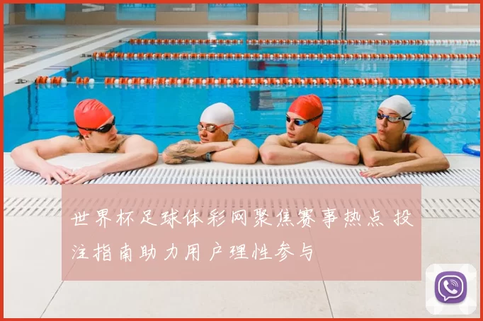 世界杯足球体彩网聚焦赛事热点 投注指南助力用户理性参与