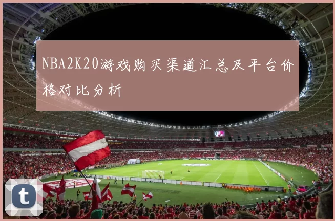NBA2K20游戏购买渠道汇总及平台价格对比分析