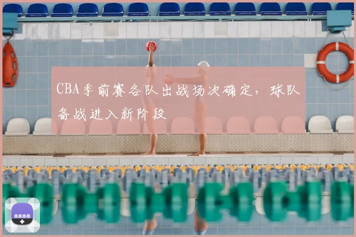 CBA季前赛各队出战场次确定，球队备战进入新阶段