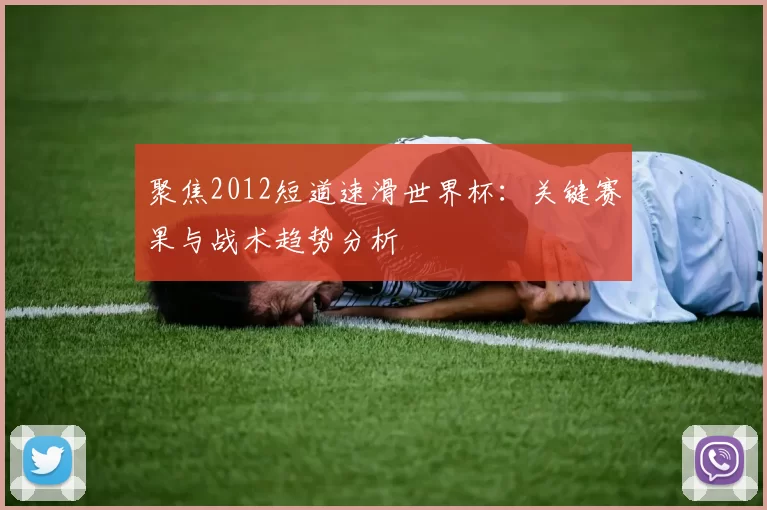 聚焦2012短道速滑世界杯：关键赛果与战术趋势分析