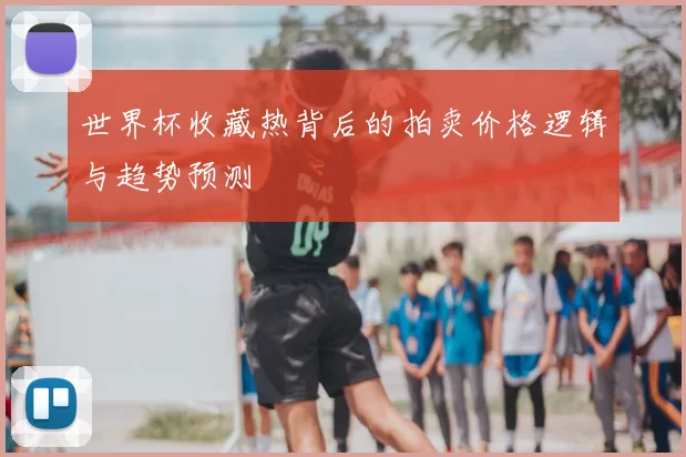 世界杯收藏热背后的拍卖价格逻辑与趋势预测