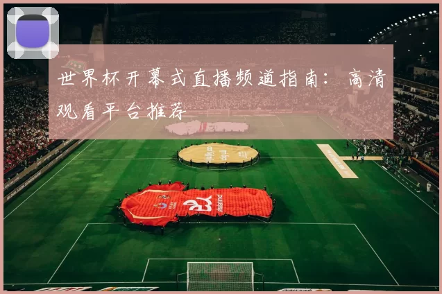 世界杯开幕式直播频道指南：高清观看平台推荐