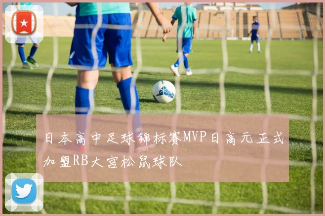 日本高中足球锦标赛MVP日高元正式加盟RB大宫松鼠球队