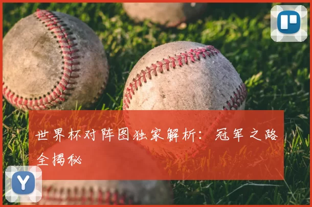 世界杯对阵图独家解析：冠军之路全揭秘